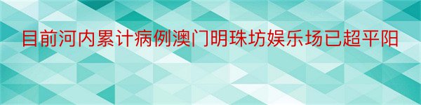 目前河内累计病例澳门明珠坊娱乐场已超平阳