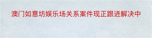 澳门如意坊娱乐场关系案件现正跟进解决中