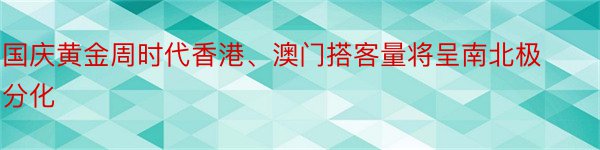 国庆黄金周时代香港、澳门搭客量将呈南北极分化