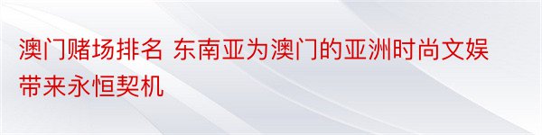 澳门赌场排名 东南亚为澳门的亚洲时尚文娱带来永恒契机