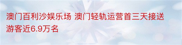 澳门百利沙娱乐场 澳门轻轨运营首三天接送游客近6.9万名