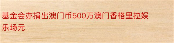 基金会亦捐出澳门币500万澳门香格里拉娱乐场元