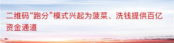 二维码“跑分”模式兴起为菠菜、洗钱提供百亿资金通道