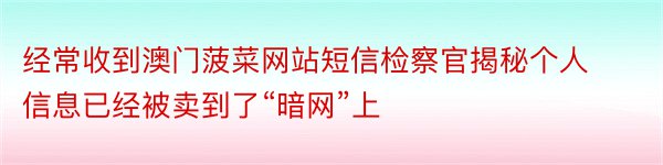 经常收到澳门菠菜网站短信检察官揭秘个人信息已经被卖到了“暗网”上