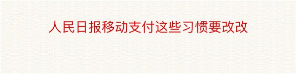 人民日报移动支付这些习惯要改改