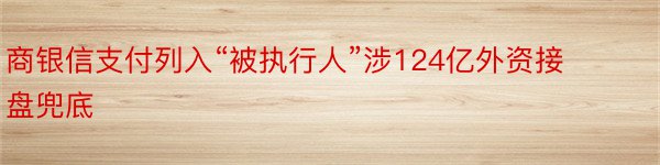 商银信支付列入“被执行人”涉124亿外资接盘兜底