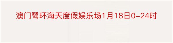 澳门鹭环海天度假娱乐场1月18日0-24时