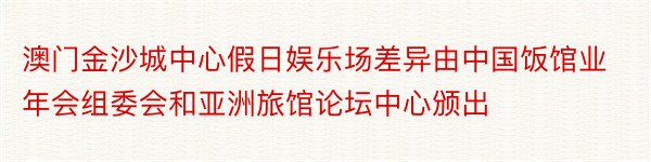 澳门金沙城中心假日娱乐场差异由中国饭馆业年会组委会和亚洲旅馆论坛中心颁出