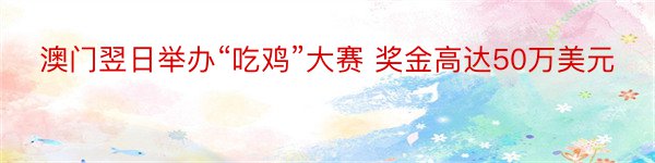 澳门翌日举办“吃鸡”大赛 奖金高达50万美元