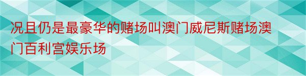 况且仍是最豪华的赌场叫澳门威尼斯赌场澳门百利宫娱乐场