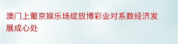 澳门上葡京娱乐场绽放博彩业对系数经济发展成心处