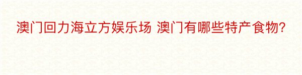 澳门回力海立方娱乐场 澳门有哪些特产食物？