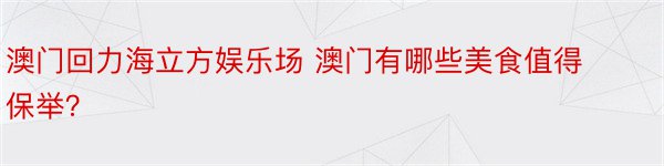 澳门回力海立方娱乐场 澳门有哪些美食值得保举？