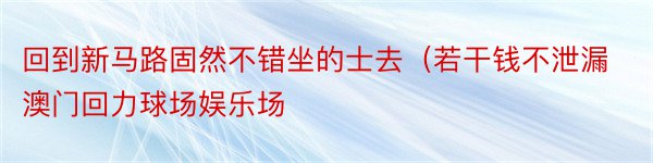 回到新马路固然不错坐的士去（若干钱不泄漏澳门回力球场娱乐场