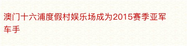 澳门十六浦度假村娱乐场成为2015赛季亚军车手