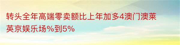 转头全年高端零卖额比上年加多4澳门澳莱英京娱乐场%到5%