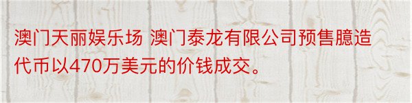 澳门天丽娱乐场 澳门泰龙有限公司预售臆造代币以470万美元的价钱成交。