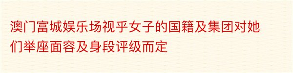 澳门富城娱乐场视乎女子的国籍及集团对她们举座面容及身段评级而定