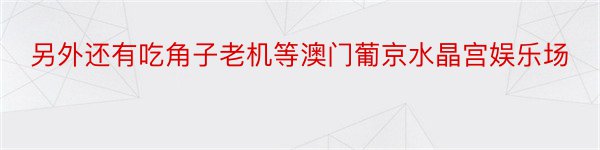 另外还有吃角子老机等澳门葡京水晶宫娱乐场