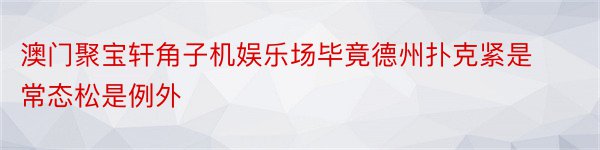 澳门聚宝轩角子机娱乐场毕竟德州扑克紧是常态松是例外