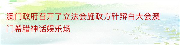 澳门政府召开了立法会施政方针辩白大会澳门希腊神话娱乐场