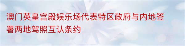 澳门英皇宫殿娱乐场代表特区政府与内地签署两地驾照互认条约