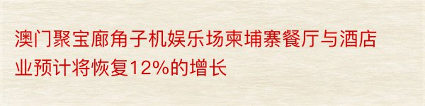 澳门聚宝廊角子机娱乐场柬埔寨餐厅与酒店业预计将恢复12%的增长