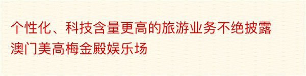 个性化、科技含量更高的旅游业务不绝披露澳门美高梅金殿娱乐场