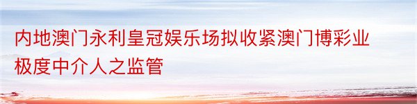 内地澳门永利皇冠娱乐场拟收紧澳门博彩业极度中介人之监管