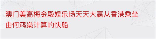 澳门美高梅金殿娱乐场天天大赢从香港乘坐由何鸿燊计算的快船