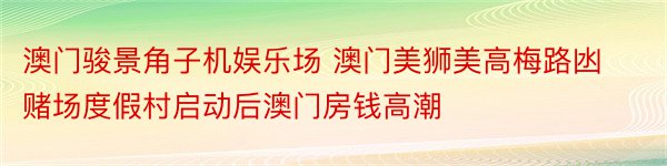 澳门骏景角子机娱乐场 澳门美狮美高梅路凼赌场度假村启动后澳门房钱高潮