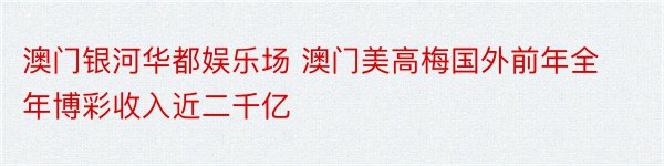 澳门银河华都娱乐场 澳门美高梅国外前年全年博彩收入近二千亿