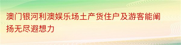 澳门银河利澳娱乐场土产货住户及游客能阐扬无尽遐想力