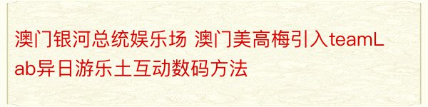 澳门银河总统娱乐场 澳门美高梅引入teamLab异日游乐土互动数码方法