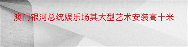 澳门银河总统娱乐场其大型艺术安装高十米