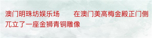 澳门明珠坊娱乐场　　在澳门美高梅金殿正门侧兀立了一座金狮青铜雕像