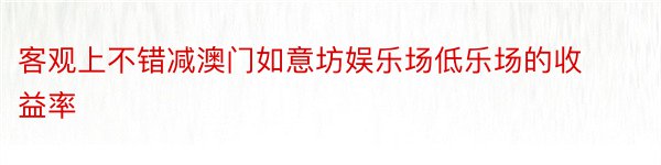 客观上不错减澳门如意坊娱乐场低乐场的收益率