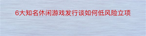 6大知名休闲游戏发行谈如何低风险立项