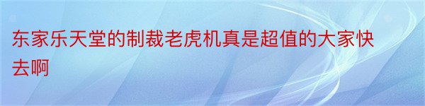 东家乐天堂的制裁老虎机真是超值的大家快去啊