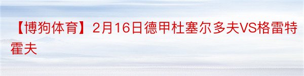 【博狗体育】2月16日德甲杜塞尔多夫VS格雷特霍夫