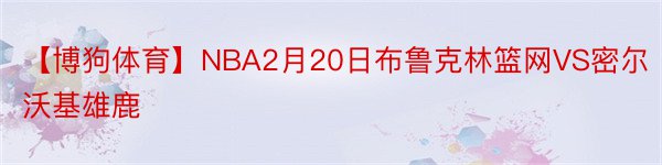 【博狗体育】NBA2月20日布鲁克林篮网VS密尔沃基雄鹿