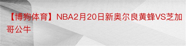 【博狗体育】NBA2月20日新奥尔良黄蜂VS芝加哥公牛