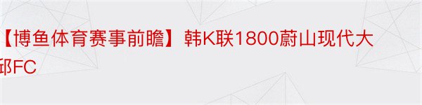 【博鱼体育赛事前瞻】韩K联1800蔚山现代大邱FC