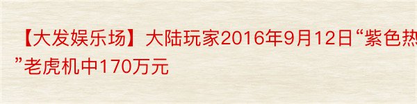 【大发娱乐场】大陆玩家2016年9月12日“紫色热”老虎机中170万元