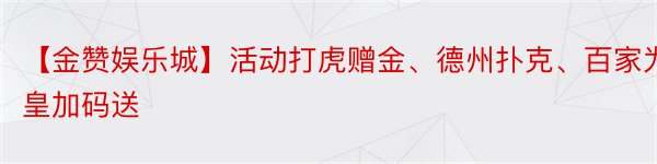 【金赞娱乐城】活动打虎赠金、德州扑克、百家为皇加码送