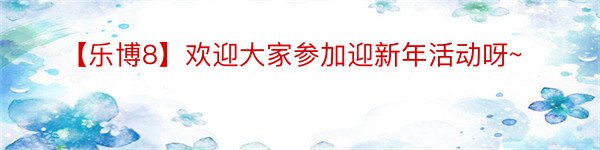 【乐博8】欢迎大家参加迎新年活动呀~