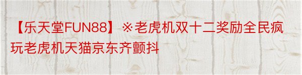 【乐天堂FUN88】※老虎机双十二奖励全民疯玩老虎机天猫京东齐颤抖