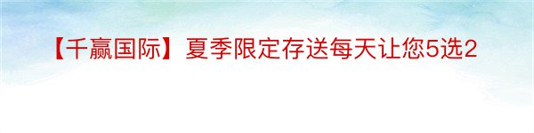 【千赢国际】夏季限定存送每天让您5选2