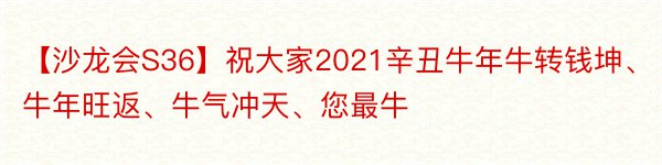 【沙龙会S36】祝大家2021辛丑牛年牛转钱坤、牛年旺返、牛气冲天、您最牛