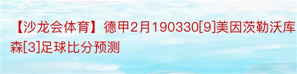 【沙龙会体育】德甲2月190330[9]美因茨勒沃库森[3]足球比分预测